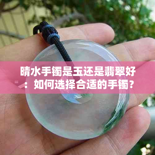 晴水手镯是玉还是翡翠好：如何选择合适的手镯？