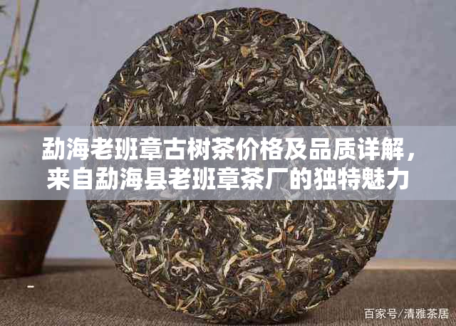 勐海老班章古树茶价格及品质详解，来自勐海县老班章茶厂的独特魅力