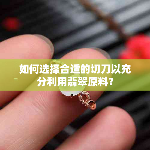 如何选择合适的切刀以充分利用翡翠原料？