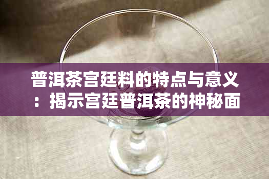 普洱茶宫廷料的特点与意义：揭示宫廷普洱茶的神秘面纱