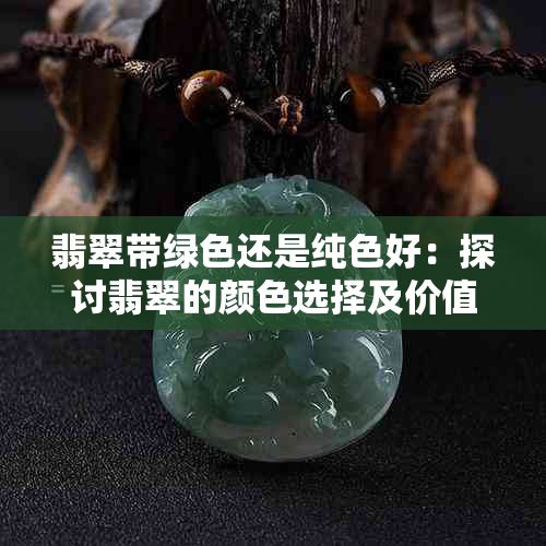 翡翠带绿色还是纯色好：探讨翡翠的颜色选择及价值