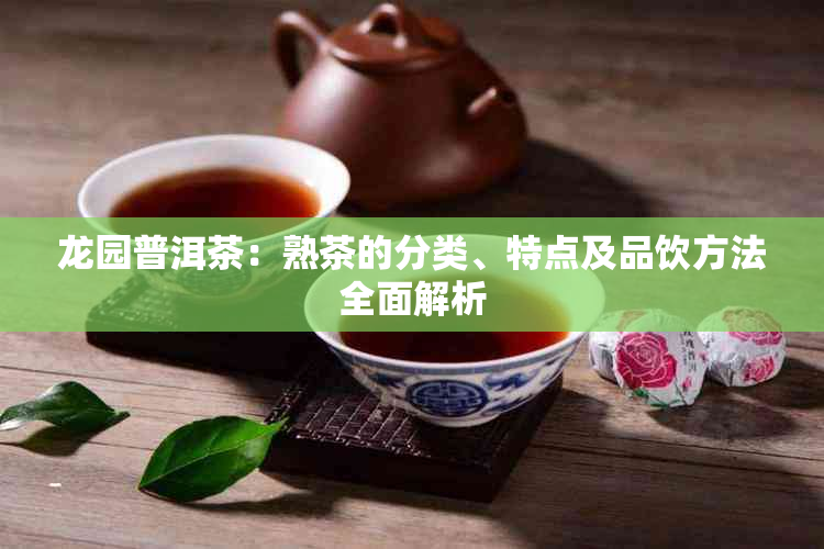 龙园普洱茶：熟茶的分类、特点及品饮方法全面解析