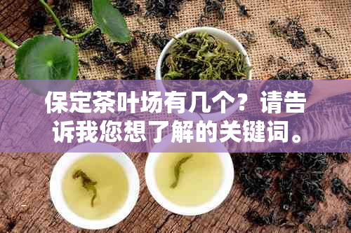 保定茶叶场有几个？请告诉我您想了解的关键词。