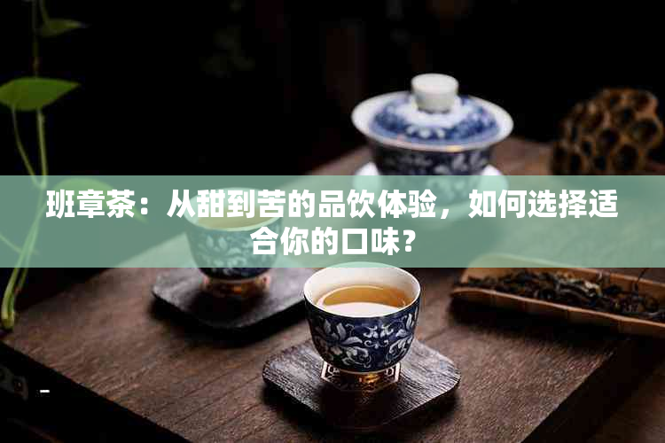 班章茶：从甜到苦的品饮体验，如何选择适合你的口味？