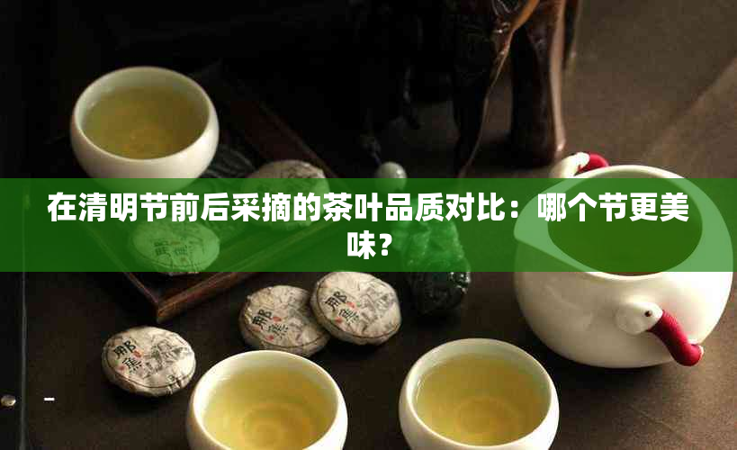 在清明节前后采摘的茶叶品质对比：哪个节更美味？