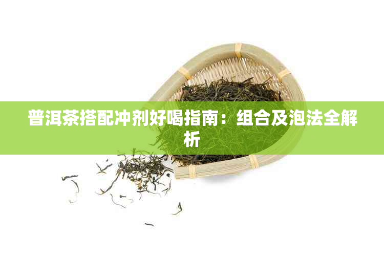 普洱茶搭配冲剂好喝指南：组合及泡法全解析