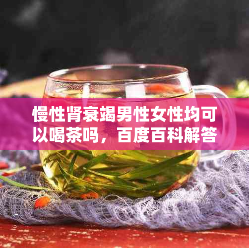 慢性肾衰竭男性女性均可以喝茶吗，百度百科解答