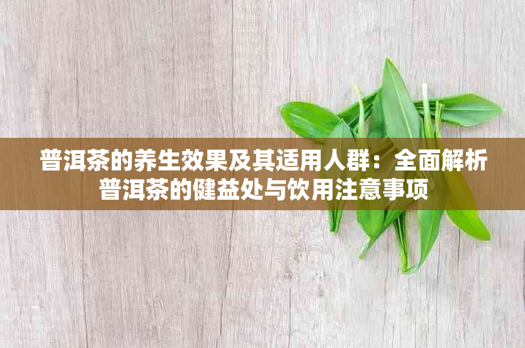 普洱茶的养生效果及其适用人群：全面解析普洱茶的健益处与饮用注意事项