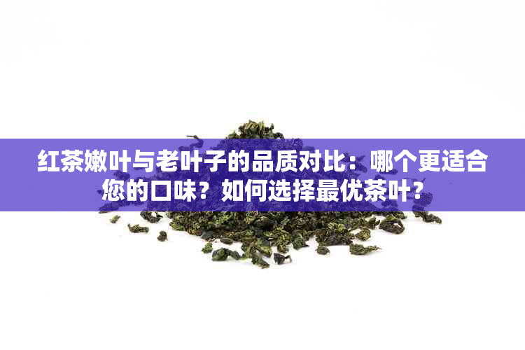 红茶嫩叶与老叶子的品质对比：哪个更适合您的口味？如何选择更优茶叶？