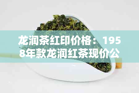 龙润茶红印价格：1958年款龙润红茶现价公布