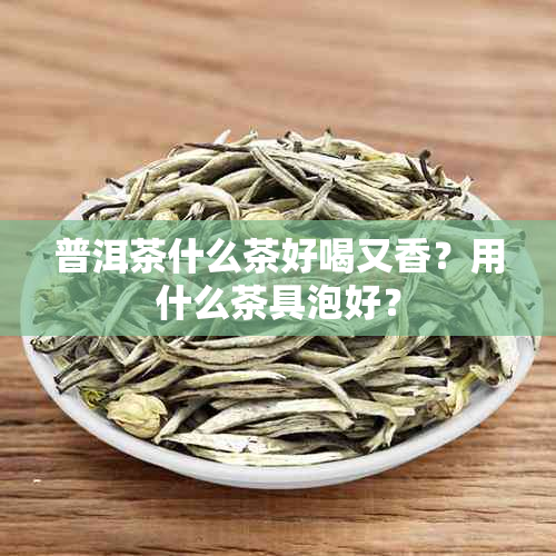 普洱茶什么茶好喝又香？用什么茶具泡好？