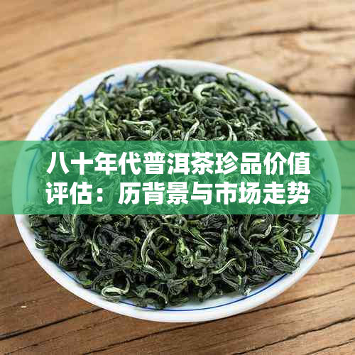 八十年代普洱茶珍品价值评估：历背景与市场走势分析