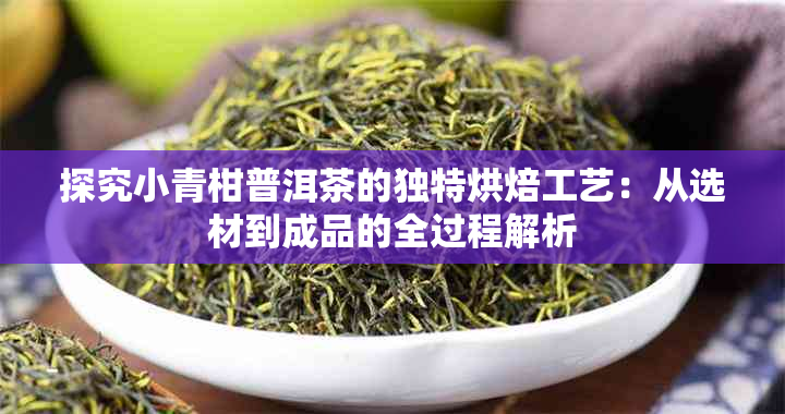 探究小青柑普洱茶的独特烘焙工艺：从选材到成品的全过程解析