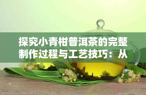 探究小青柑普洱茶的完整制作过程与工艺技巧：从选材到泡法的全方位解析