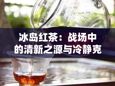 冰岛红茶：战场中的清新之源与冷静克星