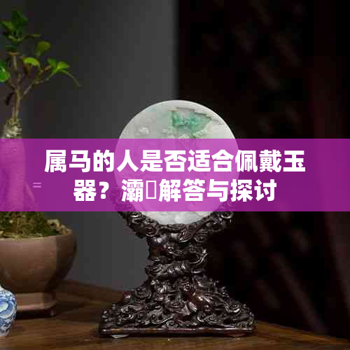 属马的人是否适合佩戴玉器？灞為解答与探讨