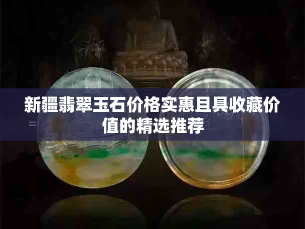 新疆翡翠玉石价格实惠且具收藏价值的精选推荐