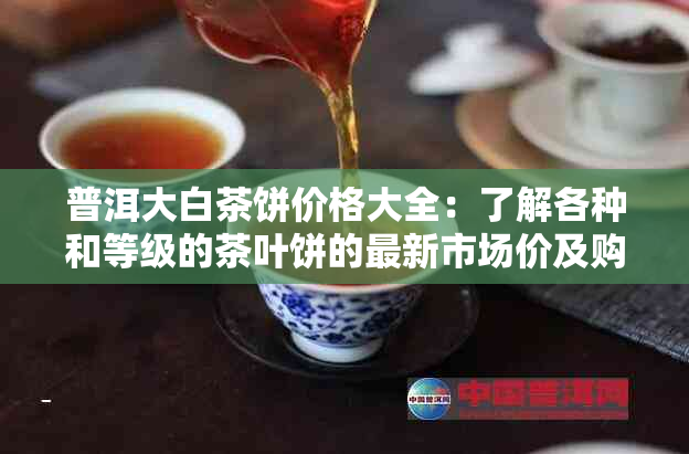 普洱大白茶饼价格大全：了解各种和等级的茶叶饼的最新市场价及购买建议