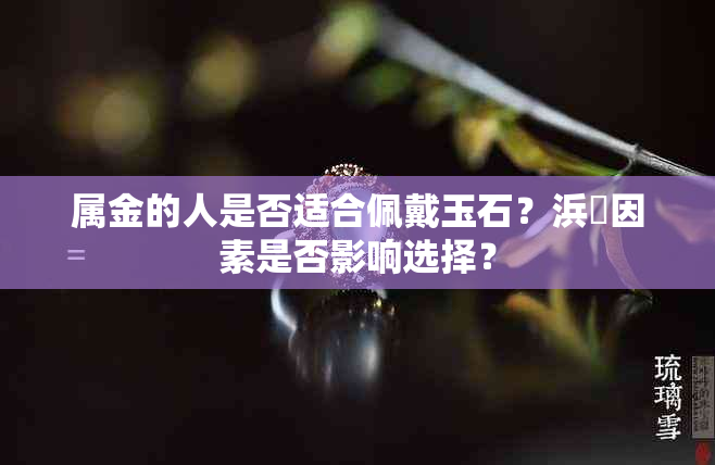 属金的人是否适合佩戴玉石？浜旇因素是否影响选择？