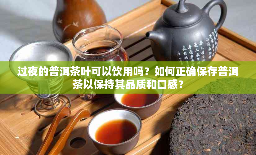 过夜的普洱茶叶可以饮用吗？如何正确保存普洱茶以保持其品质和口感？