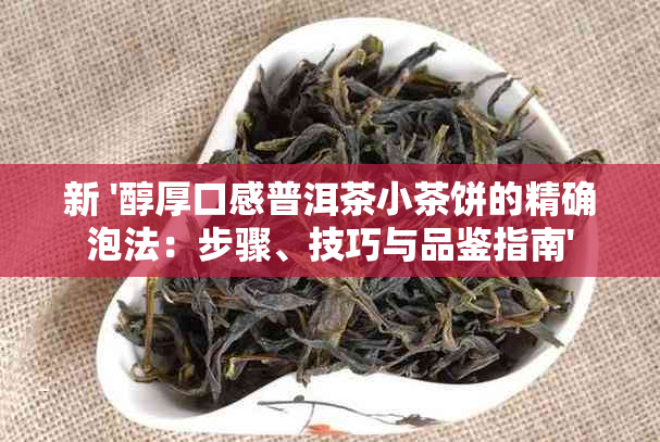 新 '醇厚口感普洱茶小茶饼的精确泡法：步骤、技巧与品鉴指南'