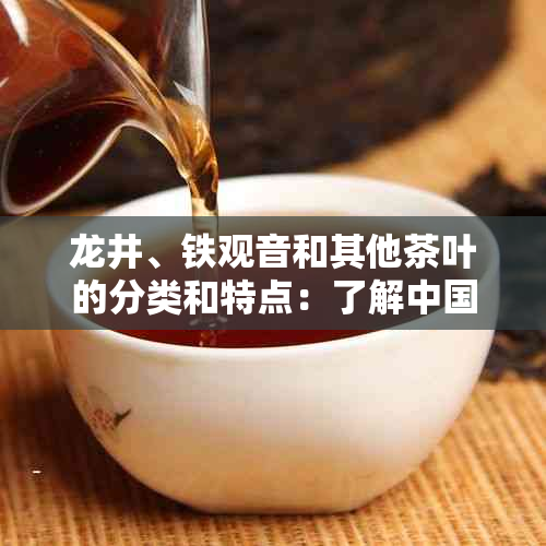 龙井、铁观音和其他茶叶的分类和特点：了解中国茶文化的全面指南