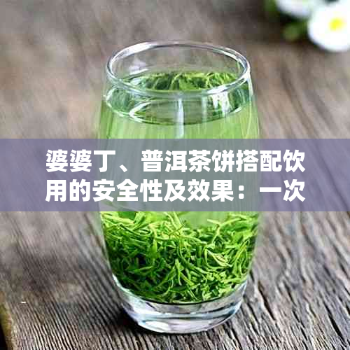 婆婆丁、普洱茶饼搭配饮用的安全性及效果：一次全面的解答