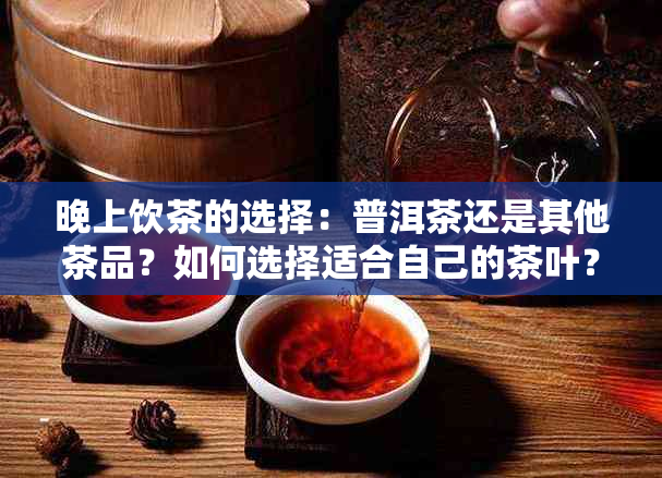 晚上饮茶的选择：普洱茶还是其他茶品？如何选择适合自己的茶叶？