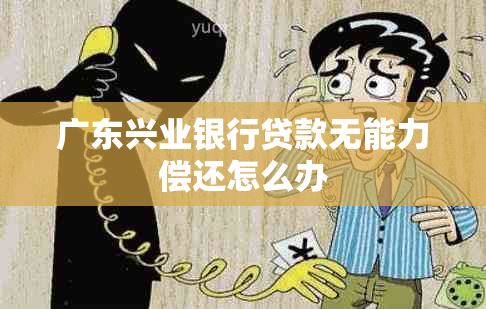 广东兴业银行贷款无能力偿还怎么办