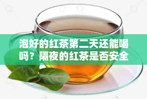 泡好的红茶第二天还能喝吗？隔夜的红茶是否安全饮用？为什么？