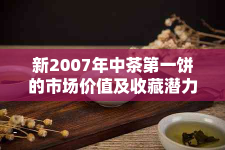 新2007年中茶之一饼的市场价值及收藏潜力深度分析