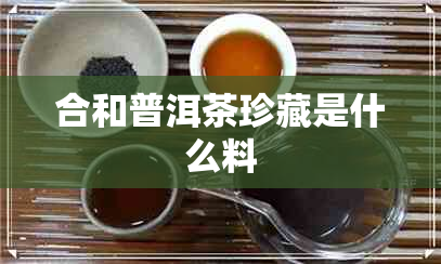 合和普洱茶珍藏是什么料