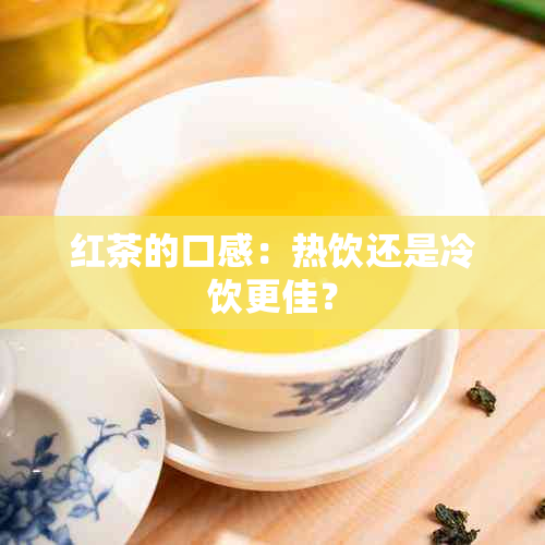 红茶的口感：热饮还是冷饮更佳？