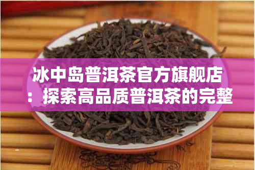 冰中岛普洱茶官方旗舰店：探索高品质普洱茶的完整体验与购买指南