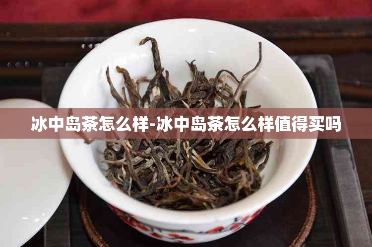 冰中岛茶怎么样-冰中岛茶怎么样值得买吗