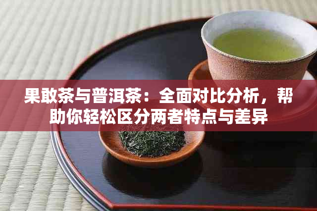 果敢茶与普洱茶：全面对比分析，帮助你轻松区分两者特点与差异