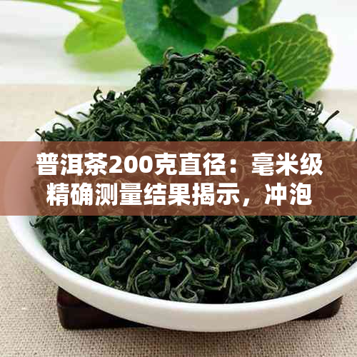 普洱茶200克直径：毫米级精确测量结果揭示，冲泡体验或有新发现。