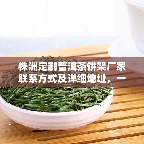 株洲定制普洱茶饼架厂家联系方式及详细地址，一站式了解购买流程与产品质量