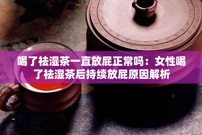 喝了祛湿茶一直放屁正常吗：女性喝了祛湿茶后持续放屁原因解析