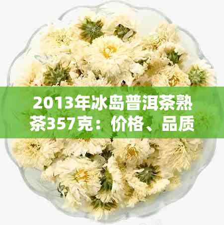 2013年冰岛普洱茶熟茶357克：价格、品质与品鉴指南