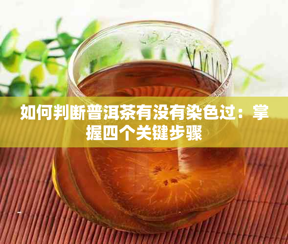 如何判断普洱茶有没有染色过：掌握四个关键步骤