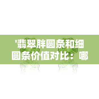 '翡翠胖圆条和细圆条价值对比：哪个更珍贵？'