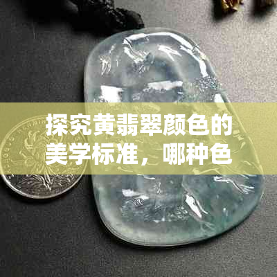 探究黄翡翠颜色的美学标准，哪种色泽更受欢迎？