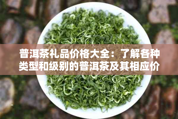 普洱茶礼品价格大全：了解各种类型和级别的普洱茶及其相应价位