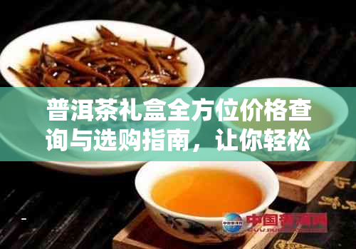 普洱茶礼盒全方位价格查询与选购指南，让你轻松找到最合适的礼品！