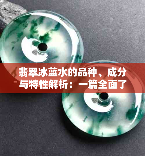 翡翠冰蓝水的品种、成分与特性解析：一篇全面了解的文章