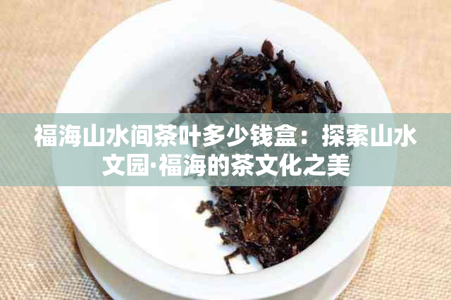 福海山水间茶叶多少钱盒：探索山水文园·福海的茶文化之美