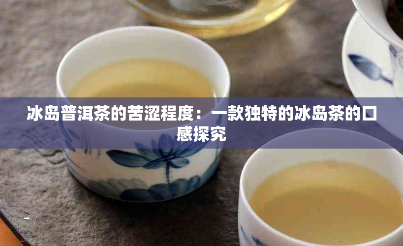 冰岛普洱茶的苦涩程度：一款独特的冰岛茶的口感探究