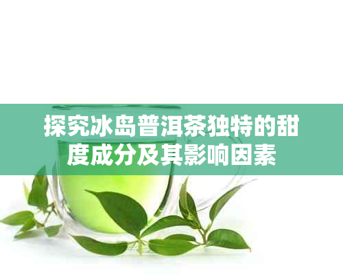 探究冰岛普洱茶独特的甜度成分及其影响因素