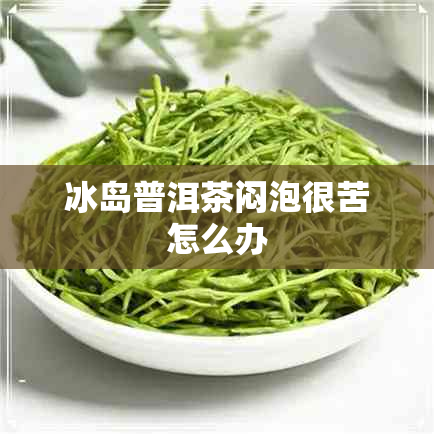 冰岛普洱茶闷泡很苦怎么办